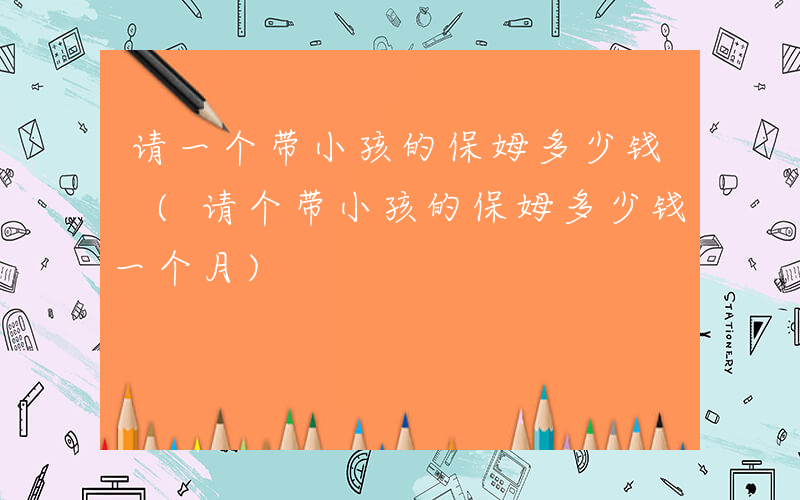 请一个带小孩的保姆多少钱 (请个带小孩的保姆多少钱一个月)